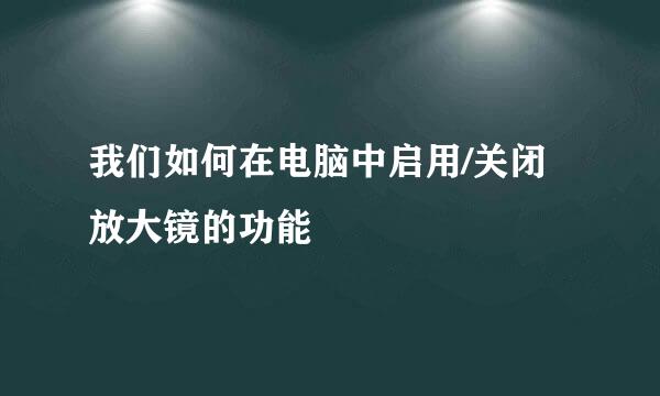 我们如何在电脑中启用/关闭放大镜的功能