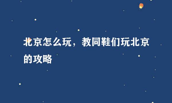 北京怎么玩，教同鞋们玩北京的攻略