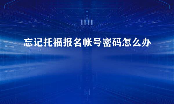 忘记托福报名帐号密码怎么办
