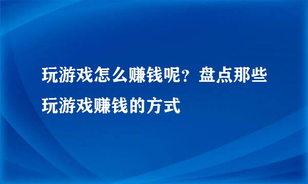 玩游戏怎么赚钱呢？盘点那些玩游戏赚钱的方式