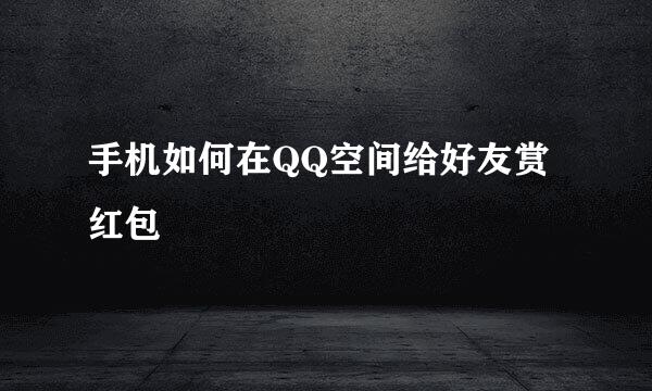 手机如何在QQ空间给好友赏红包
