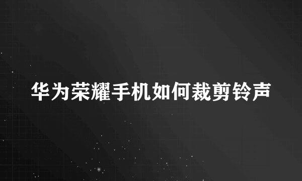华为荣耀手机如何裁剪铃声