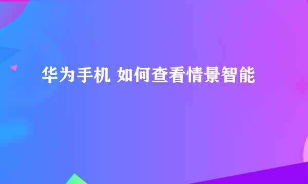 华为手机 如何查看情景智能