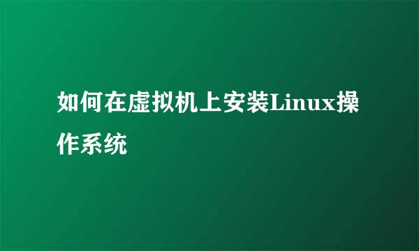 如何在虚拟机上安装Linux操作系统