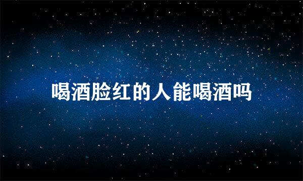 喝酒脸红的人能喝酒吗