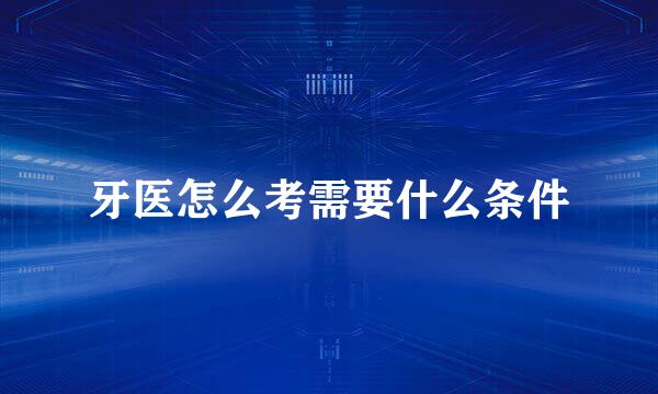 牙医怎么考需要什么条件