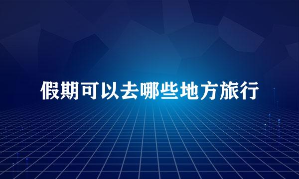 假期可以去哪些地方旅行
