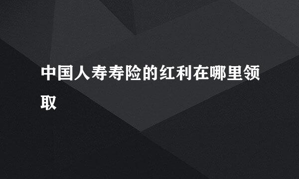 中国人寿寿险的红利在哪里领取
