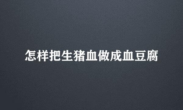 怎样把生猪血做成血豆腐