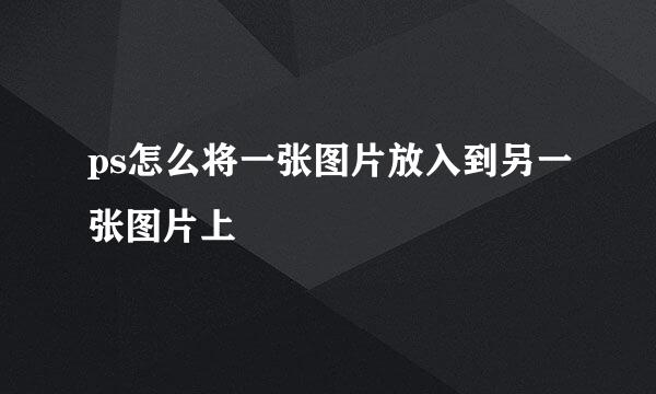 ps怎么将一张图片放入到另一张图片上