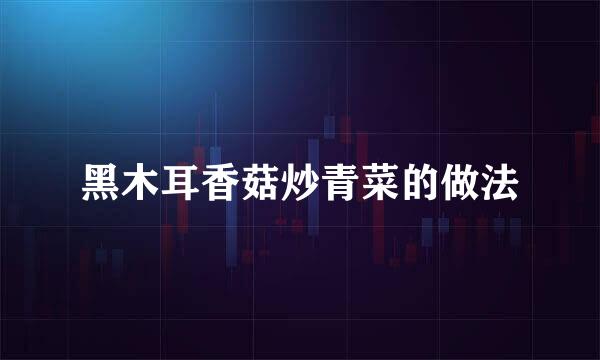 黑木耳香菇炒青菜的做法