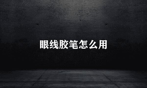 眼线胶笔怎么用