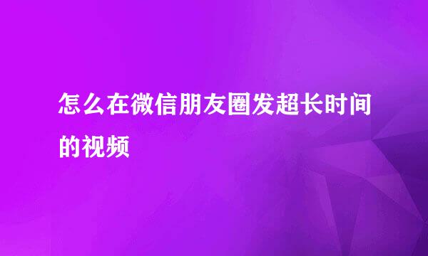 怎么在微信朋友圈发超长时间的视频