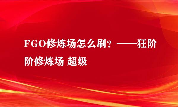FGO修炼场怎么刷？——狂阶阶修炼场 超级