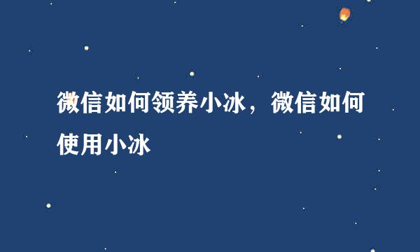 微信如何领养小冰，微信如何使用小冰