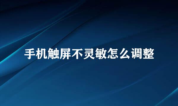 手机触屏不灵敏怎么调整