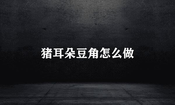 猪耳朵豆角怎么做