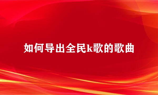 如何导出全民k歌的歌曲