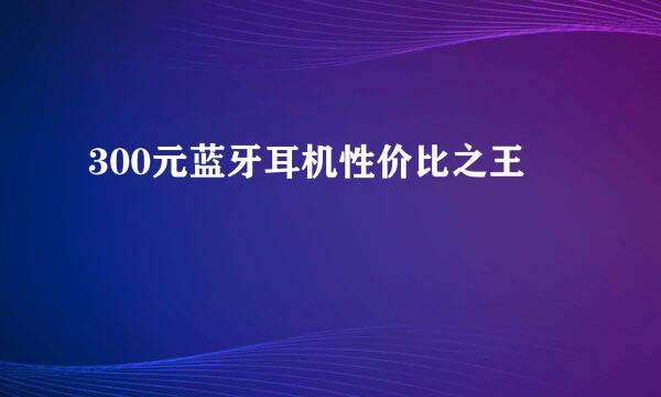 300元蓝牙耳机性价比之王