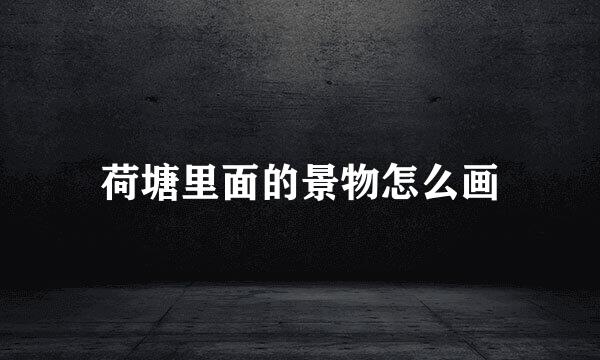 荷塘里面的景物怎么画