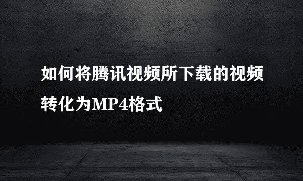 如何将腾讯视频所下载的视频转化为MP4格式