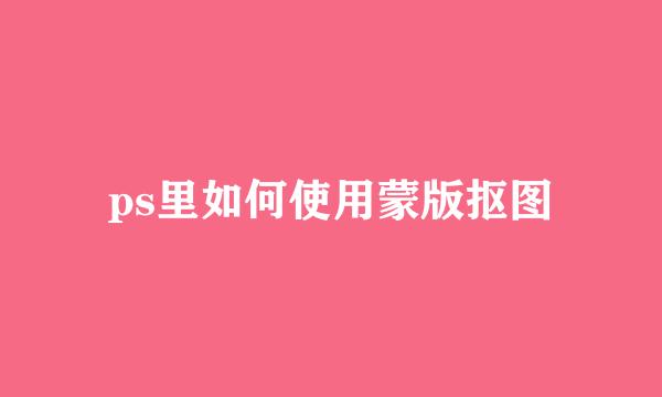ps里如何使用蒙版抠图