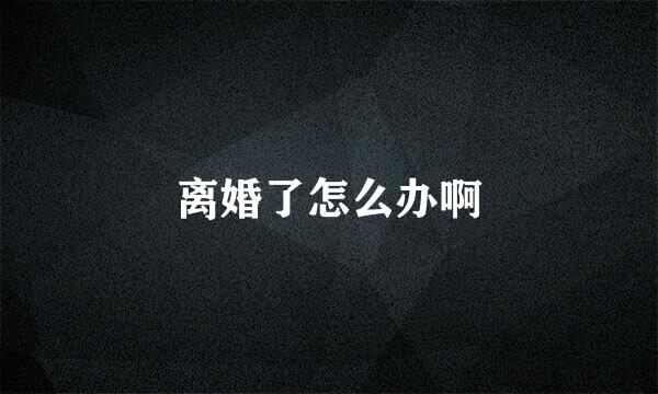 离婚了怎么办啊