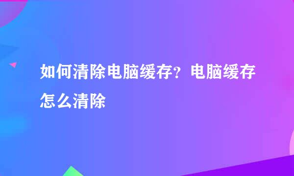 如何清除电脑缓存？电脑缓存怎么清除