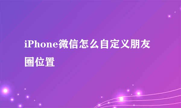 iPhone微信怎么自定义朋友圈位置
