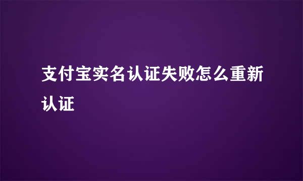 支付宝实名认证失败怎么重新认证