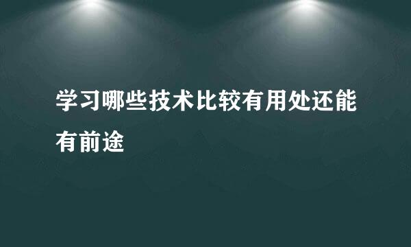 学习哪些技术比较有用处还能有前途