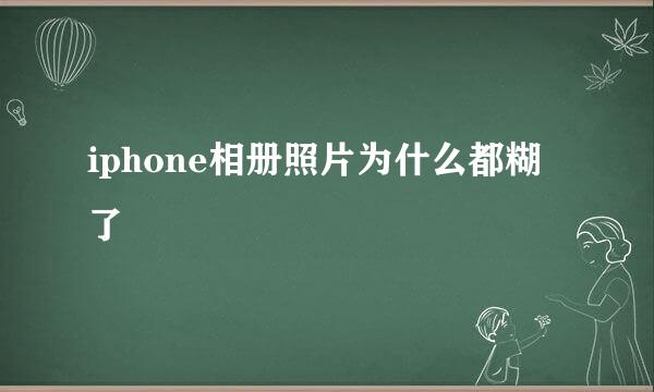 iphone相册照片为什么都糊了