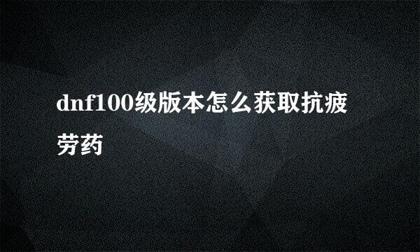 dnf100级版本怎么获取抗疲劳药