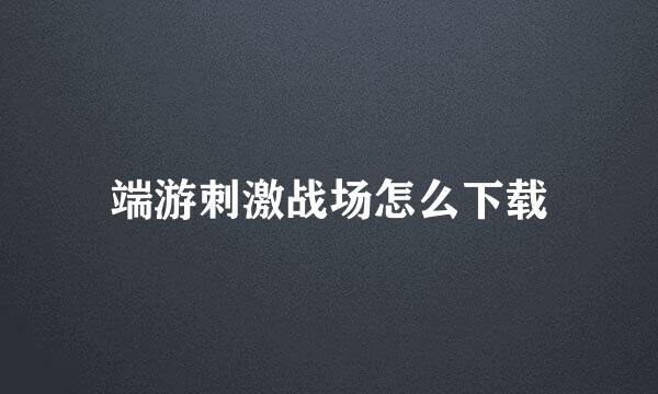 端游刺激战场怎么下载