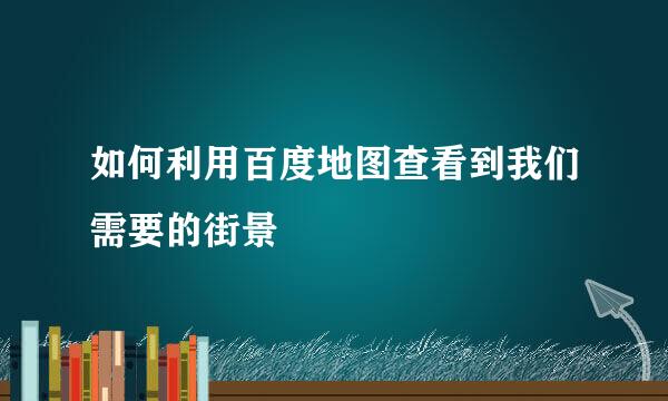 如何利用百度地图查看到我们需要的街景