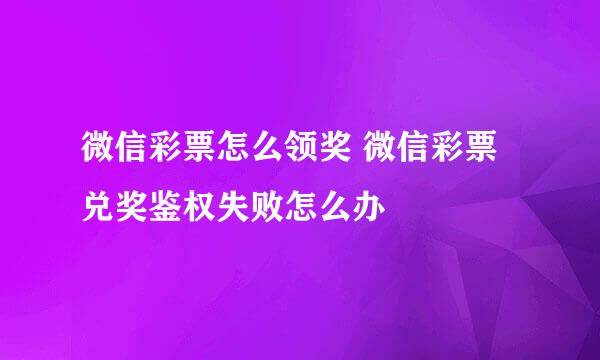 微信彩票怎么领奖 微信彩票兑奖鉴权失败怎么办