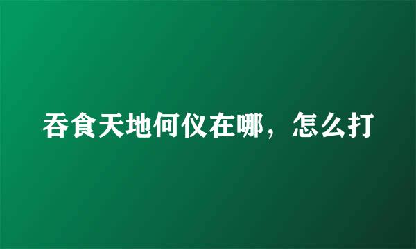 吞食天地何仪在哪，怎么打