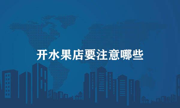 开水果店要注意哪些