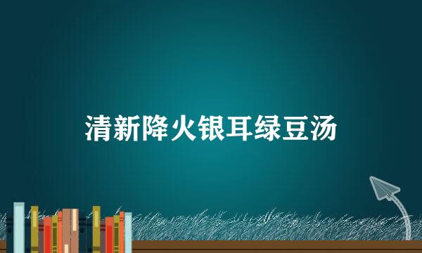 清新降火银耳绿豆汤