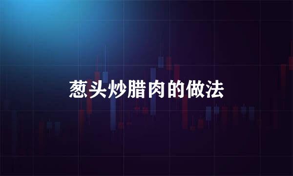 葱头炒腊肉的做法