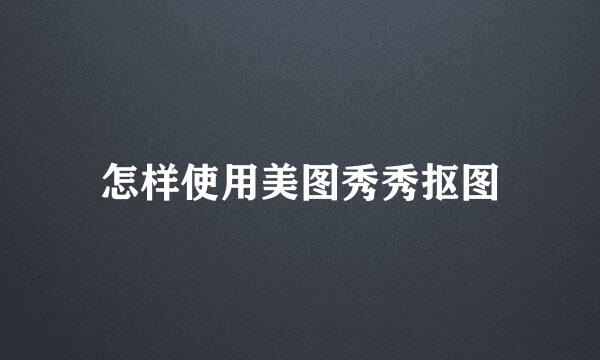 怎样使用美图秀秀抠图