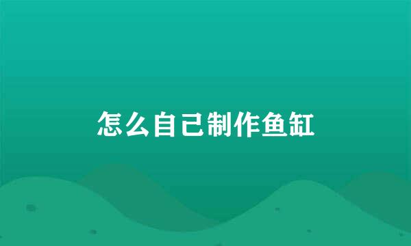 怎么自己制作鱼缸