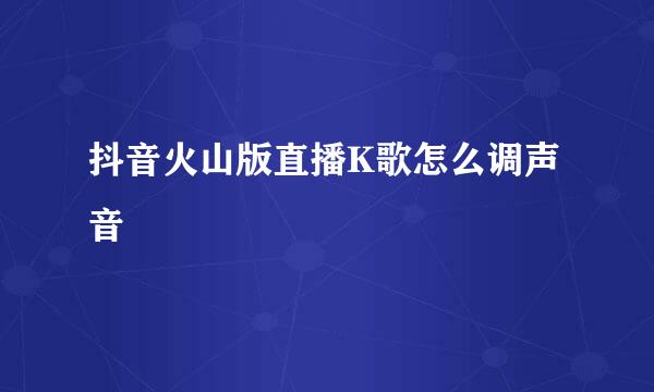 抖音火山版直播K歌怎么调声音