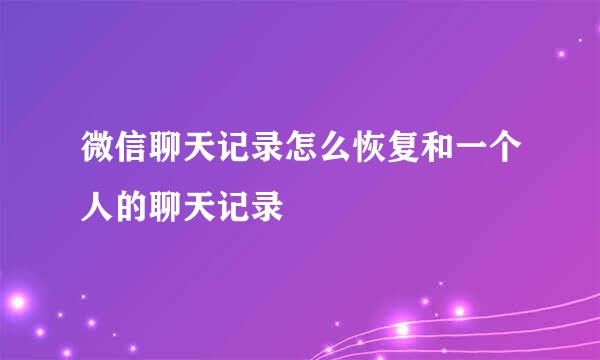 微信聊天记录怎么恢复和一个人的聊天记录