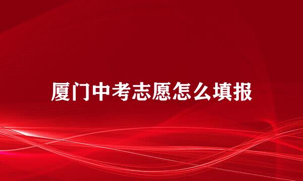 厦门中考志愿怎么填报