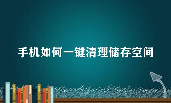 手机如何一键清理储存空间