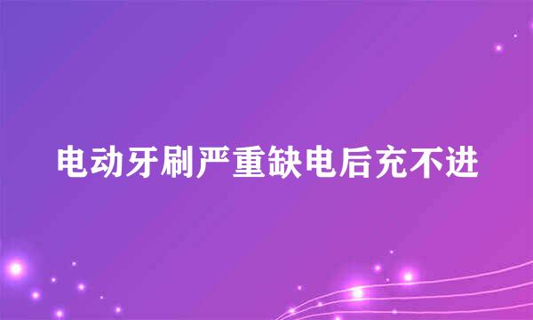 电动牙刷严重缺电后充不进