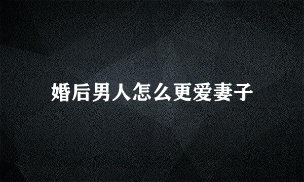 婚后男人怎么更爱妻子