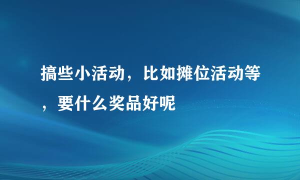 搞些小活动，比如摊位活动等，要什么奖品好呢
