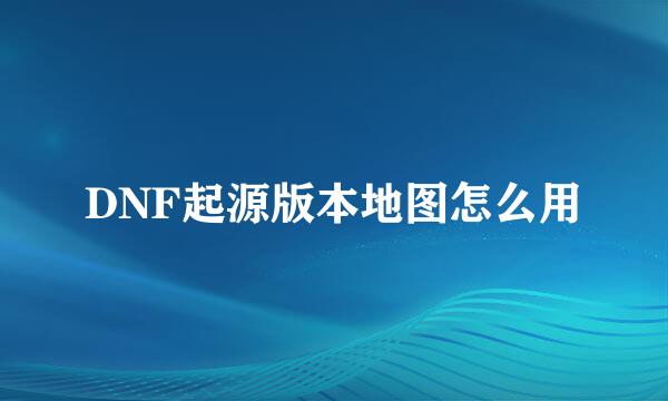 DNF起源版本地图怎么用